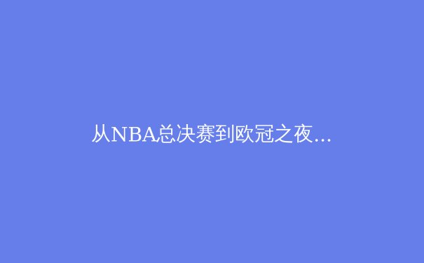 从NBA总决赛到欧冠之夜：数字时代体育产业的变革与挑战