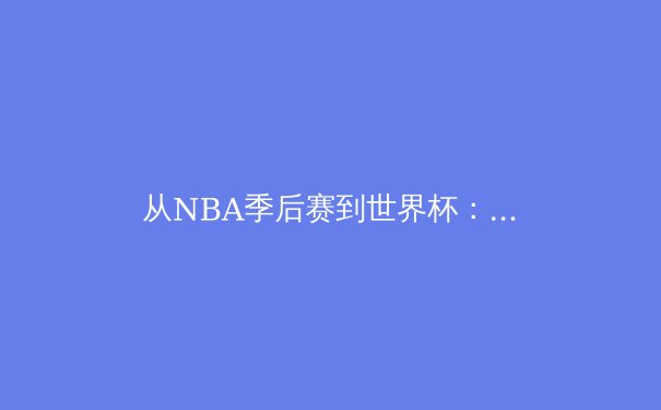从NBA季后赛到世界杯：体育竞技背后的科技革命与人性光辉